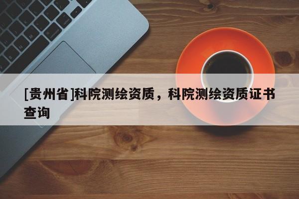 [貴州省]科院測繪資質，科院測繪資質證書查詢