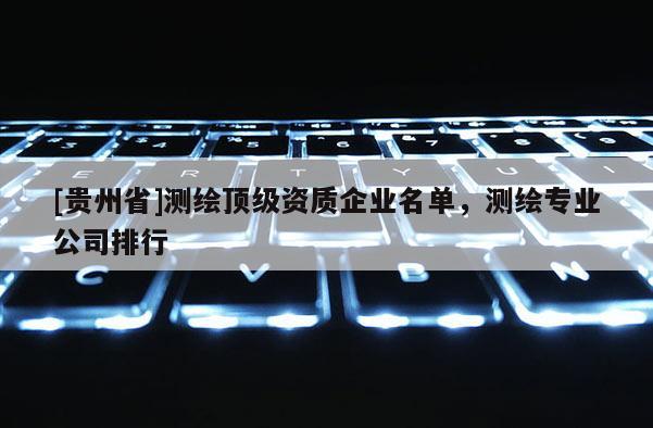 [貴州省]測繪頂級資質企業名單，測繪專業公司排行
