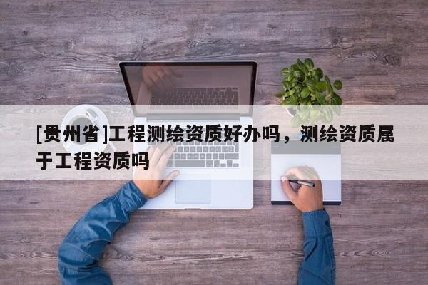 [貴州省]工程測繪資質好辦嗎，測繪資質屬于工程資質嗎