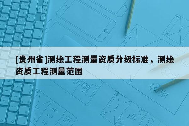 [貴州省]測(cè)繪工程測(cè)量資質(zhì)分級(jí)標(biāo)準(zhǔn)，測(cè)繪資質(zhì)工程測(cè)量范圍