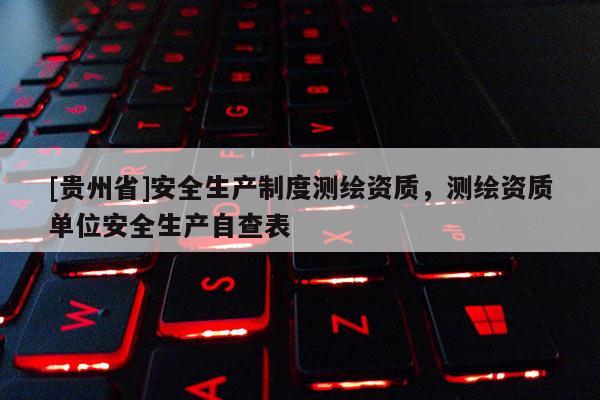 [貴州省]安全生產(chǎn)制度測(cè)繪資質(zhì)，測(cè)繪資質(zhì)單位安全生產(chǎn)自查表