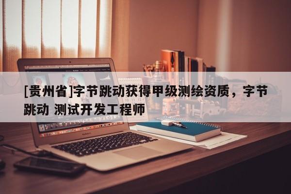 [貴州省]字節跳動獲得甲級測繪資質，字節跳動 測試開發工程師
