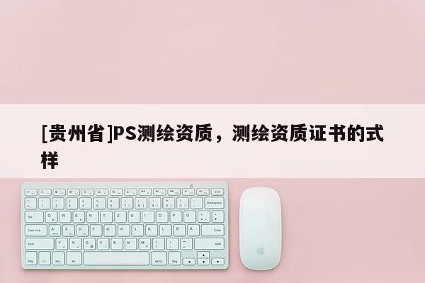 [貴州省]PS測繪資質，測繪資質證書的式樣