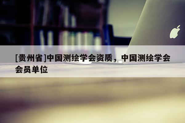 [貴州省]中國測繪學會資質，中國測繪學會會員單位
