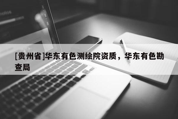 [貴州省]華東有色測繪院資質，華東有色勘查局
