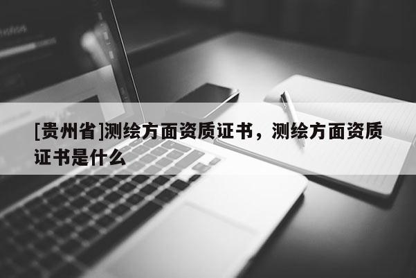 [貴州省]測繪方面資質證書，測繪方面資質證書是什么