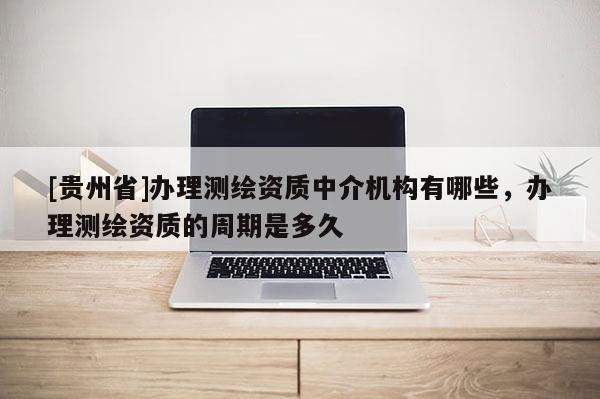 [貴州省]辦理測(cè)繪資質(zhì)中介機(jī)構(gòu)有哪些，辦理測(cè)繪資質(zhì)的周期是多久