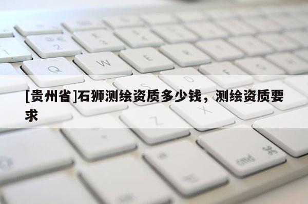 [貴州省]石獅測繪資質(zhì)多少錢，測繪資質(zhì)要求