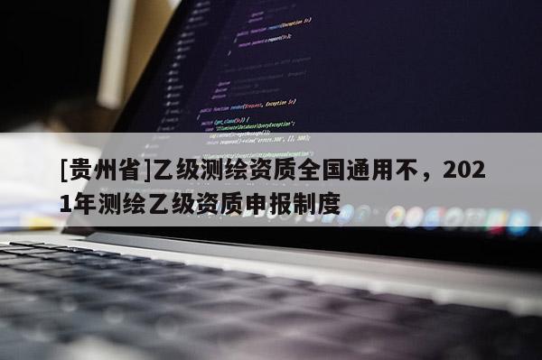 [貴州省]乙級測繪資質全國通用不，2021年測繪乙級資質申報制度