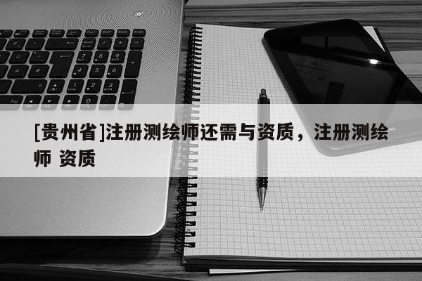 [貴州省]注冊測繪師還需與資質(zhì)，注冊測繪師 資質(zhì)