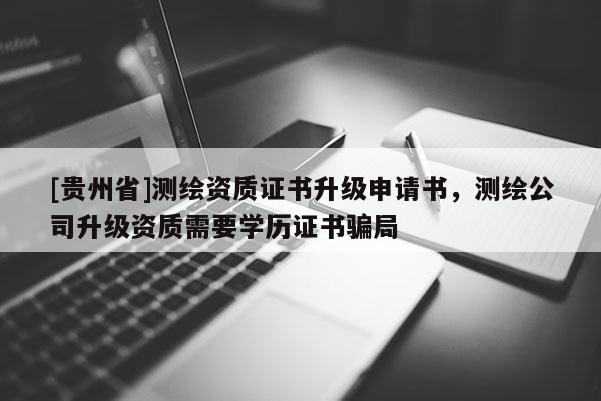 [貴州省]測繪資質證書升級申請書，測繪公司升級資質需要學歷證書騙局