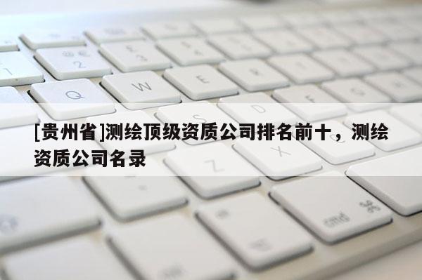 [貴州省]測繪頂級資質公司排名前十，測繪資質公司名錄