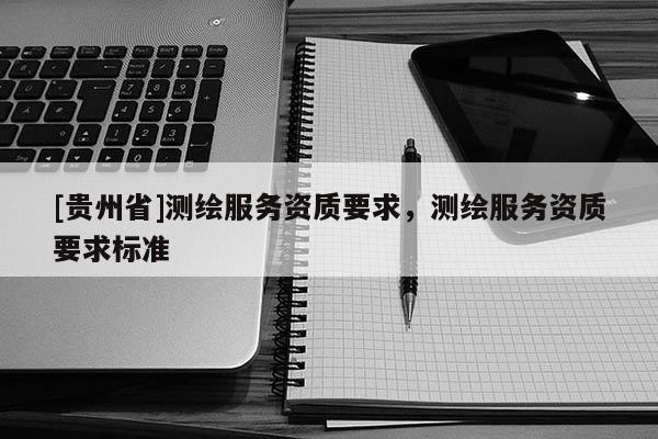 [貴州省]測繪服務資質要求，測繪服務資質要求標準