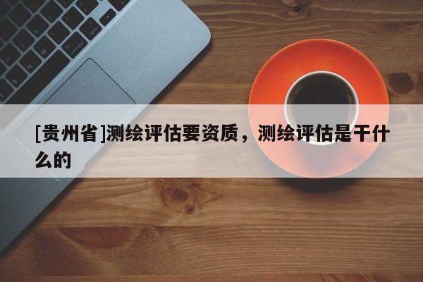 [貴州省]測繪評估要資質(zhì)，測繪評估是干什么的