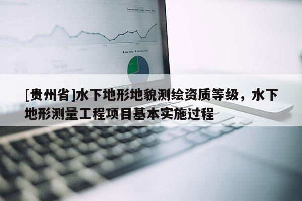[貴州省]水下地形地貌測繪資質(zhì)等級，水下地形測量工程項目基本實施過程