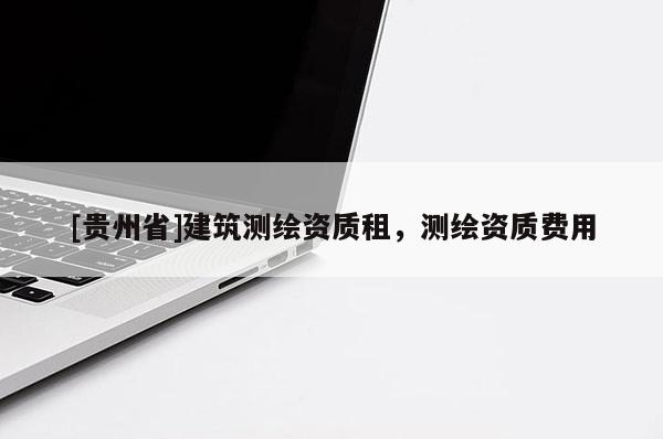 [貴州省]建筑測繪資質租，測繪資質費用