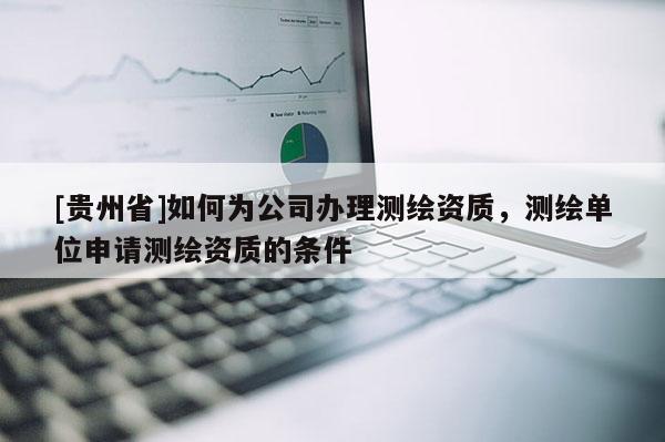 [貴州省]如何為公司辦理測繪資質，測繪單位申請測繪資質的條件