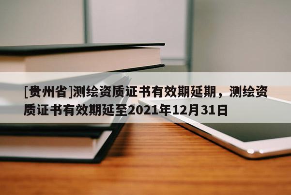 [貴州省]測繪資質證書有效期延期，測繪資質證書有效期延至2021年12月31日