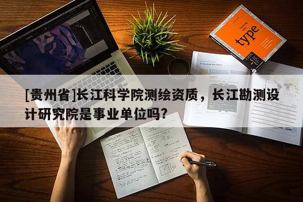 [貴州省]長江科學(xué)院測繪資質(zhì)，長江勘測設(shè)計研究院是事業(yè)單位嗎?