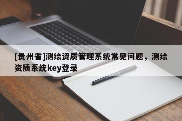 [貴州省]測繪資質管理系統(tǒng)常見問題，測繪資質系統(tǒng)key登錄