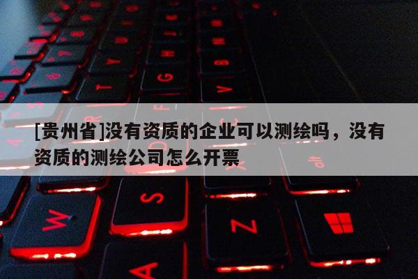 [貴州省]沒有資質的企業可以測繪嗎，沒有資質的測繪公司怎么開票
