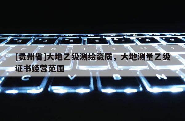 [貴州省]大地乙級測繪資質，大地測量乙級證書經營范圍
