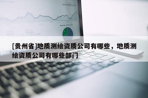 [貴州省]地質測繪資質公司有哪些，地質測繪資質公司有哪些部門