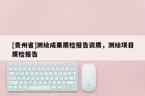 [貴州省]測繪成果質檢報告資質，測繪項目質檢報告