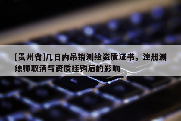 [貴州省]幾日內吊銷測繪資質證書，注冊測繪師取消與資質掛鉤后的影響