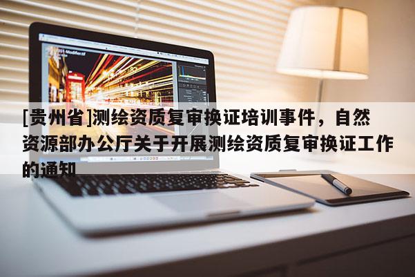 [貴州省]測繪資質復審換證培訓事件，自然資源部辦公廳關于開展測繪資質復審換證工作的通知