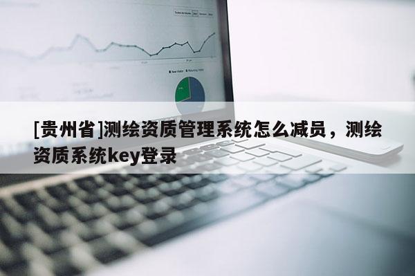 [貴州省]測繪資質管理系統怎么減員，測繪資質系統key登錄