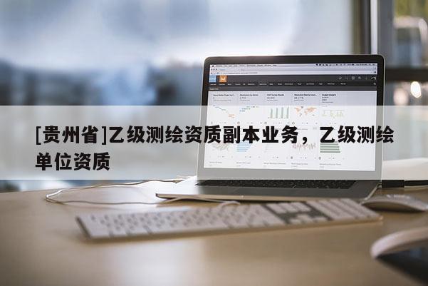 [貴州省]乙級測繪資質(zhì)副本業(yè)務(wù)，乙級測繪單位資質(zhì)