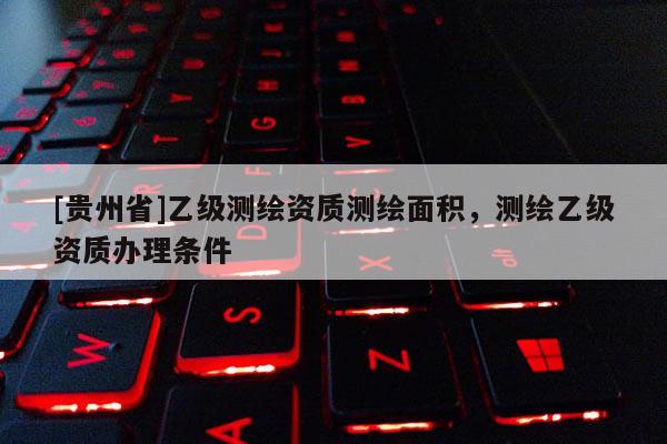 [貴州省]乙級測繪資質(zhì)測繪面積，測繪乙級資質(zhì)辦理條件