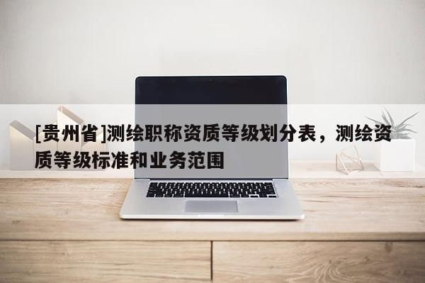 [貴州省]測繪職稱資質等級劃分表，測繪資質等級標準和業務范圍
