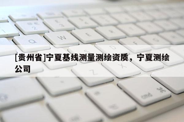 [貴州省]寧夏基線測量測繪資質，寧夏測繪公司