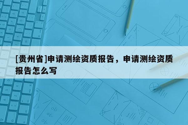 [貴州省]申請測繪資質報告，申請測繪資質報告怎么寫