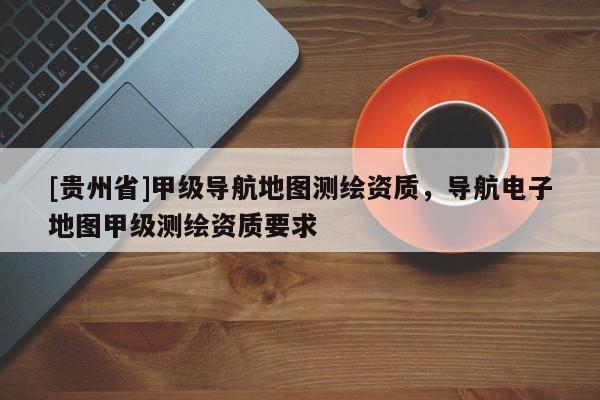[貴州省]甲級導航地圖測繪資質，導航電子地圖甲級測繪資質要求
