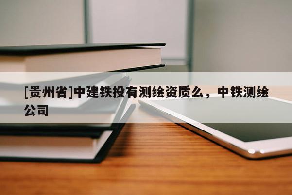 [貴州省]中建鐵投有測繪資質么，中鐵測繪公司