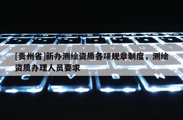 [貴州省]新辦測繪資質各項規章制度，測繪資質辦理人員要求