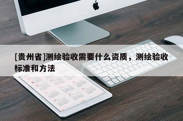[貴州省]測(cè)繪驗(yàn)收需要什么資質(zhì)，測(cè)繪驗(yàn)收標(biāo)準(zhǔn)和方法