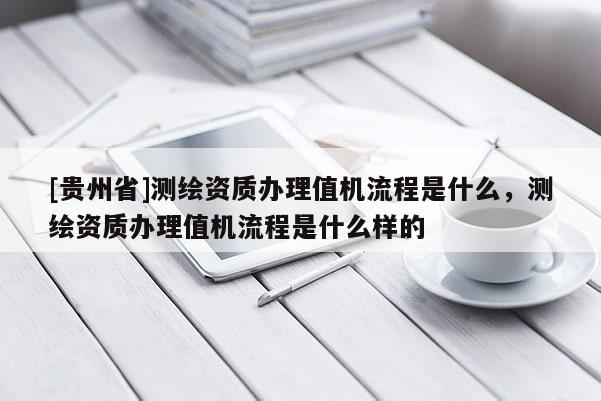 [貴州省]測繪資質(zhì)辦理值機流程是什么，測繪資質(zhì)辦理值機流程是什么樣的