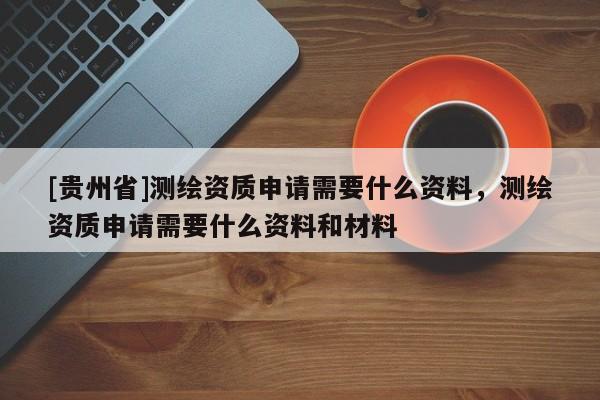 [貴州省]測繪資質申請需要什么資料，測繪資質申請需要什么資料和材料