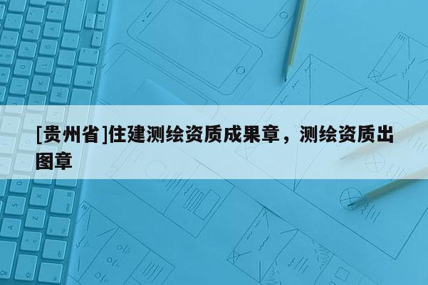 [貴州省]住建測繪資質成果章，測繪資質出圖章