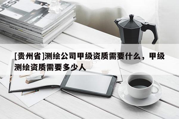 [貴州省]測繪公司甲級資質(zhì)需要什么，甲級測繪資質(zhì)需要多少人