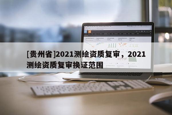 [貴州省]2021測繪資質復審，2021測繪資質復審換證范圍