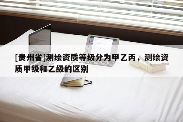 [貴州省]測繪資質等級分為甲乙丙，測繪資質甲級和乙級的區別