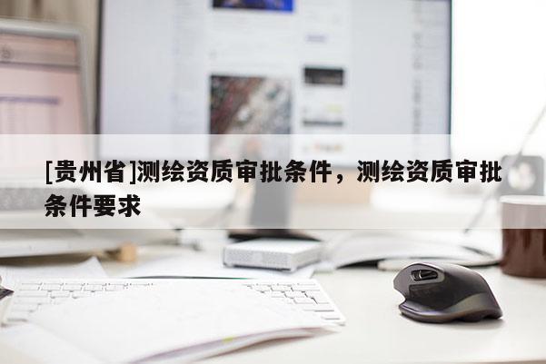 [貴州省]測繪資質審批條件，測繪資質審批條件要求