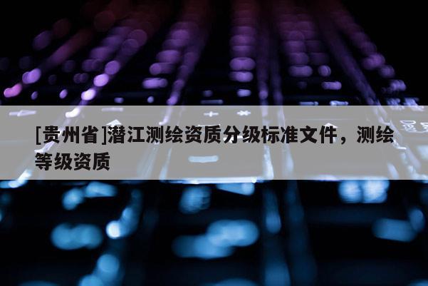 [貴州省]潛江測繪資質分級標準文件，測繪等級資質