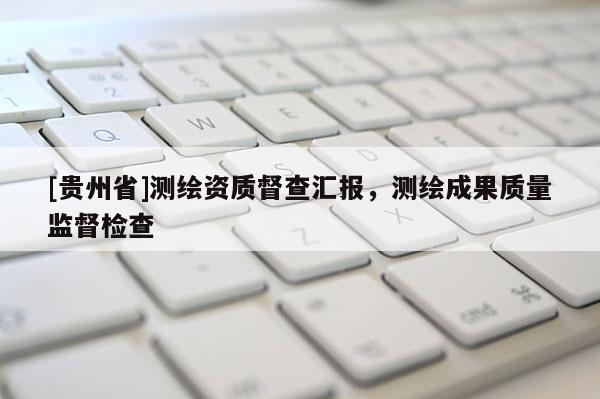 [貴州省]測繪資質(zhì)督查匯報，測繪成果質(zhì)量監(jiān)督檢查