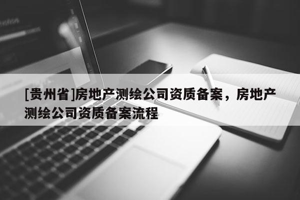 [貴州省]房地產測繪公司資質備案，房地產測繪公司資質備案流程